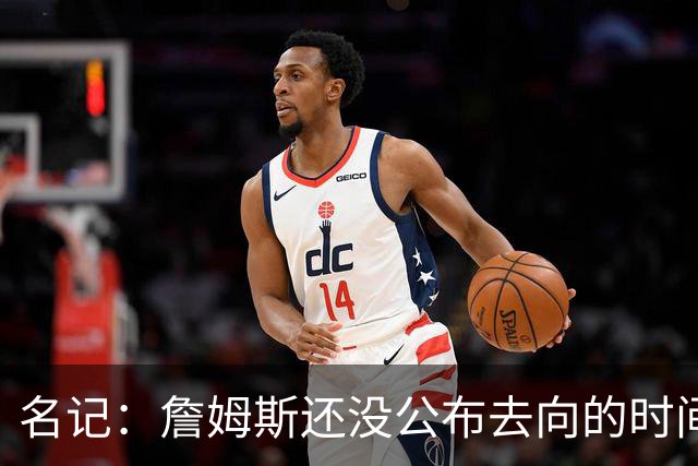名记：詹姆斯还没公布去向的时间表